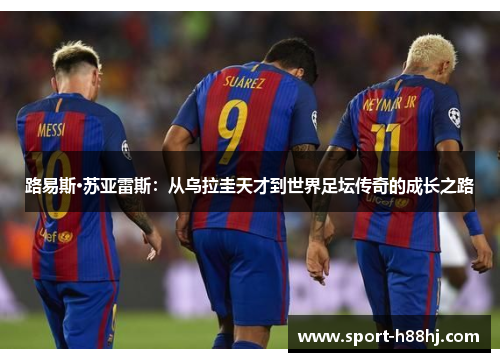路易斯·苏亚雷斯：从乌拉圭天才到世界足坛传奇的成长之路
