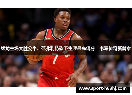 猛龙主场大胜公牛，范弗利特砍下生涯最高得分，书写传奇新篇章