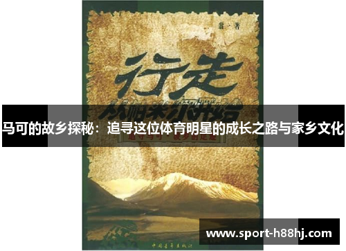 马可的故乡探秘：追寻这位体育明星的成长之路与家乡文化