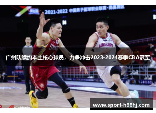 广州队续约本土核心球员，力争冲击2023-2024赛季CBA冠军