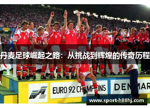 丹麦足球崛起之路：从挑战到辉煌的传奇历程