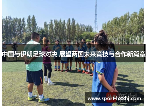中国与伊朗足球对决 展望两国未来竞技与合作新篇章