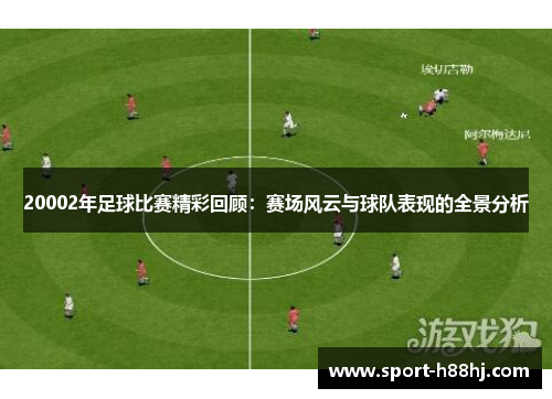 20002年足球比赛精彩回顾：赛场风云与球队表现的全景分析