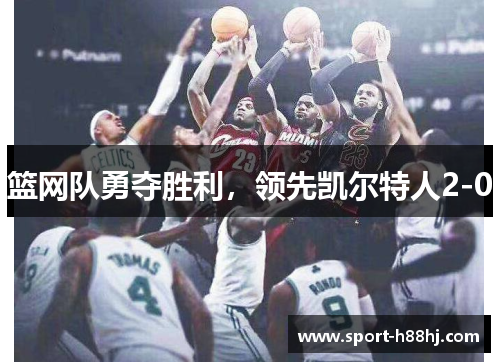 篮网队勇夺胜利，领先凯尔特人2-0