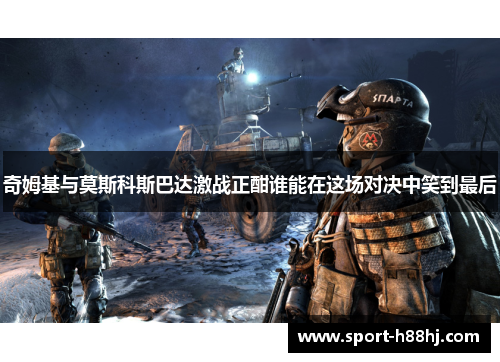 奇姆基与莫斯科斯巴达激战正酣谁能在这场对决中笑到最后