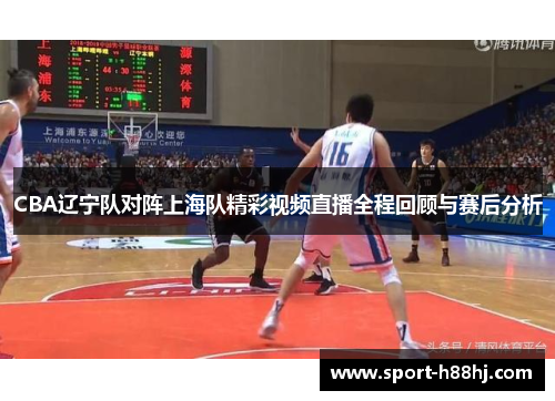 CBA辽宁队对阵上海队精彩视频直播全程回顾与赛后分析