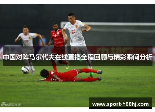 中国对阵马尔代夫在线直播全程回顾与精彩瞬间分析