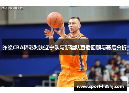 昨晚CBA精彩对决辽宁队与新疆队直播回顾与赛后分析